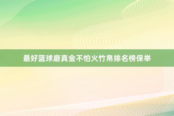 最好篮球磨真金不怕火竹帛排名榜保举