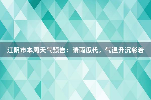 江阴市本周天气预告：晴雨瓜代，气温升沉彰着